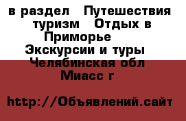  в раздел : Путешествия, туризм » Отдых в Приморье »  » Экскурсии и туры . Челябинская обл.,Миасс г.